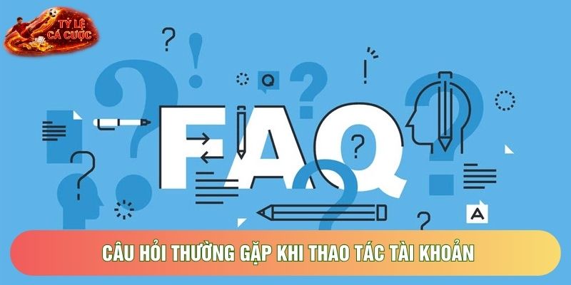 Câu hỏi thường gặp khi thao tác tài khoản Câu hỏi thường gặp khi thao tác tài khoản