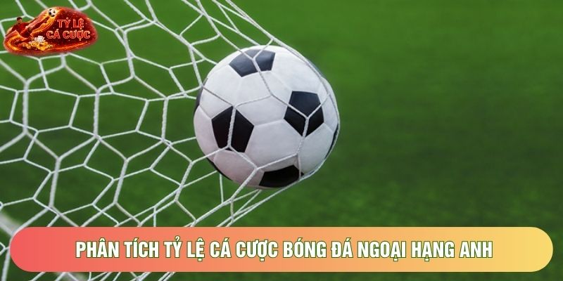 Phân tích tỷ lệ cá cược bóng đá Ngoại hạng Anh Phân tích tỷ lệ cá cược bóng đá Ngoại hạng Anh